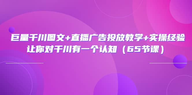 巨量千川图文+直播广告投放教学+实操经验：让你对千川有一个认知（65节课）-62网赚