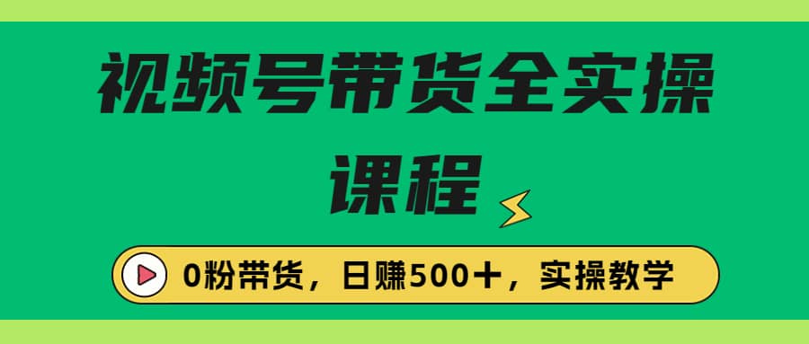 收费1980的视频号带货保姆级全实操教程，0粉带货-62创业网