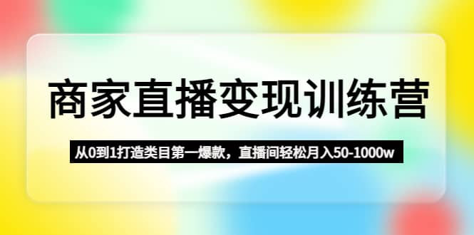 商家直播变现训练营：从0到1打造类目第一爆款-62网赚