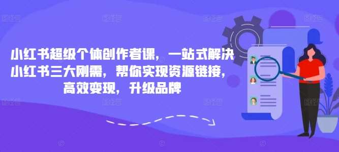 小红书超级个体创作者课，一站式解决小红书三大刚需，帮你实现资源链接，高效变现，升级品牌-62创业网