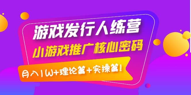 游戏发行人训练营：小游戏推广核心密码，理论篇+实操篇-62网赚