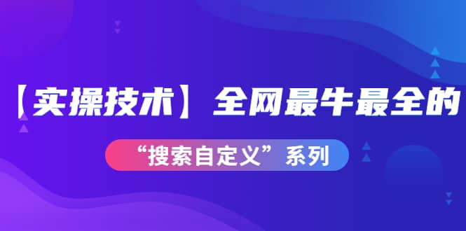 【实操技术】全网最牛最全的“搜索自定义”系列！价值698元-62创业网