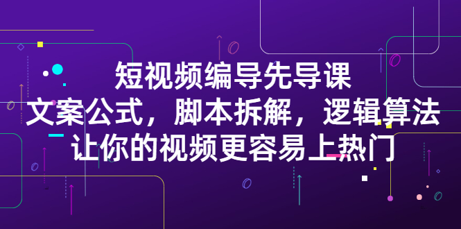 短视频编导先导课：​文案公式，脚本拆解，逻辑算法，让你的视频更容易上热门-62创业网