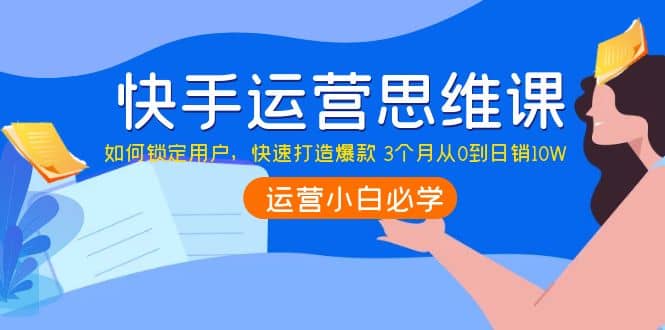 快手运营思维课：如何锁定用户，快速打造爆款-62创业网