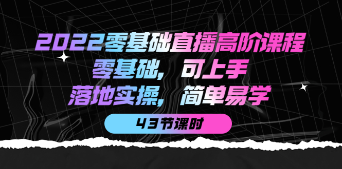 2022零基础直播高阶课程：零基础，可上手，落地实操，简单易学（43节课）-62创业网