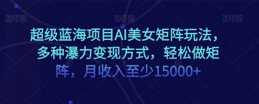 超级蓝海项目AI美女矩阵玩法，多种瀑力变现方式，轻松做矩阵，月收入至少15000+【揭秘】-62创业网