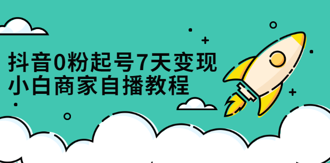 抖音0粉起号7天变现，无需专业的团队，小白商家从0到1自播教程-62网赚