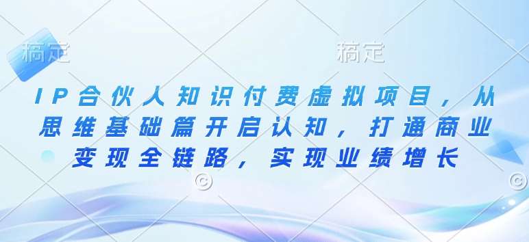 IP合伙人知识付费虚拟项目，从思维基础篇开启认知，打通商业变现全链路，实现业绩增长-62创业网