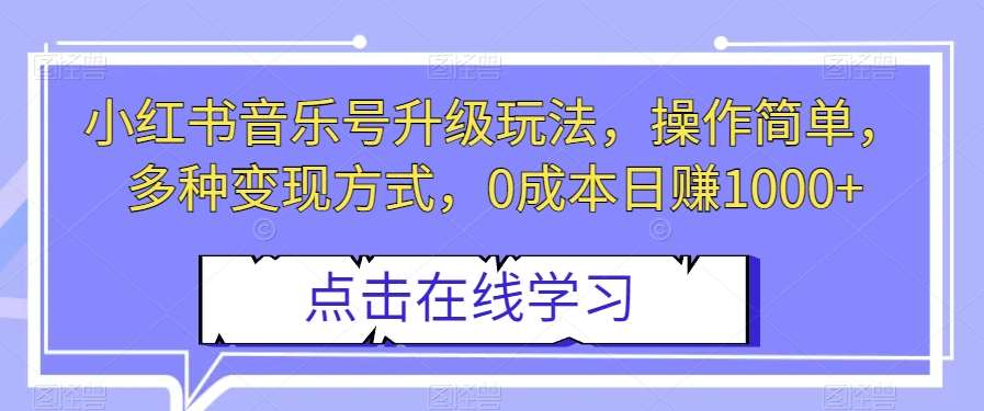 小红书音乐号升级玩法，操作简单，多种变现方式，0成本日赚1000+【揭秘】-62创业网