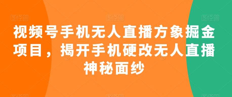 视频号手机无人直播方象掘金项目，揭开手机硬改无人直播神秘面纱-62创业网