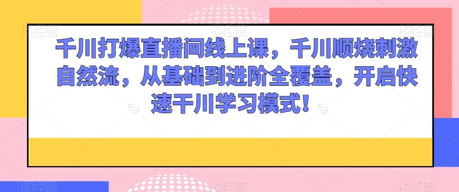 千川打爆直播间线上课，千川顺烧刺激自然流，从基础到进阶全覆盖，开启快速干川学习模式！-62创业网