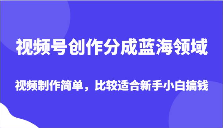 视频号创作分成蓝海领域，视频制作简单，比较适合新手小白搞钱-62创业网