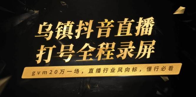 （14014期）乌镇抖音直播打号全程录屏，gvm20万一场，直播行业风向标，懂行必看-62创业网