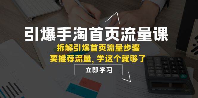 （7620期）引爆-手淘首页流量课：拆解引爆首页流量步骤，要推荐流量，学这个就够了-62创业网