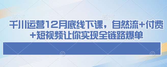 千川运营12月底线下课，自然流+付费+短视频让你实现全链路爆单-62创业网