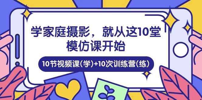 学家庭摄影，就从这10堂模仿课开始 ，10节视频课(学)+10次训练营(练)-62创业网