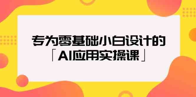 专为零基础小白设计的「AI应用实操课」-62创业网