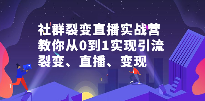 社群裂变直播实战营，教你从0到1实现引流、裂变、直播、变现-62创业网