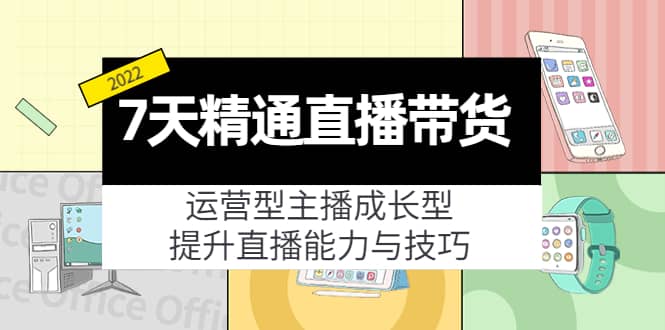 7天精通直播带货，运营型主播成长型，提升直播能力与技巧（19节课）-62网赚