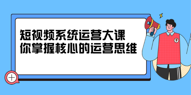 短视频系统运营大课，你掌握核心的运营思维 价值7800元-62创业网