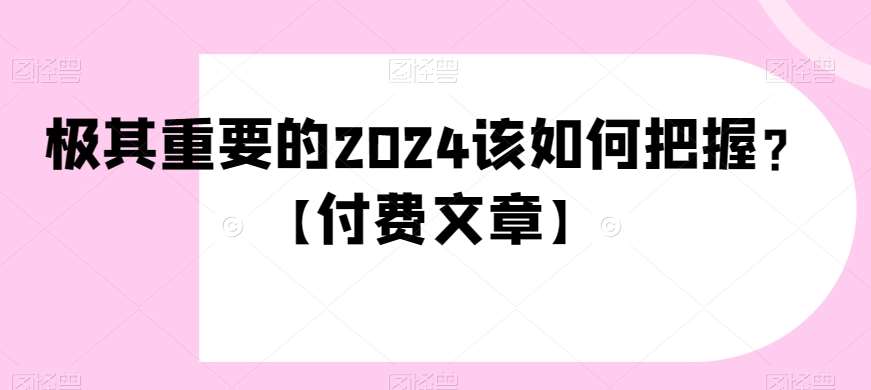 极其重要的2024该如何把握？【付费文章】-62创业网