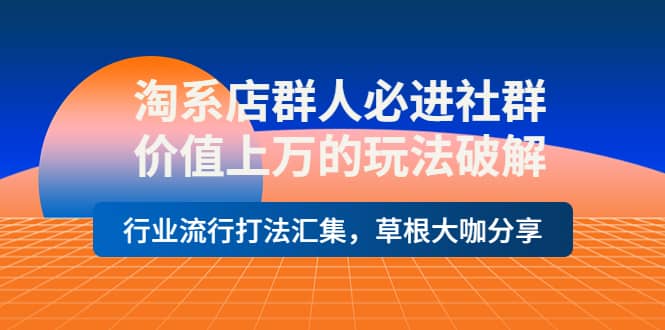 淘系店群人必进社群，价值上万的玩法破解，行业流行打法汇集，草根大咖分享-62创业网