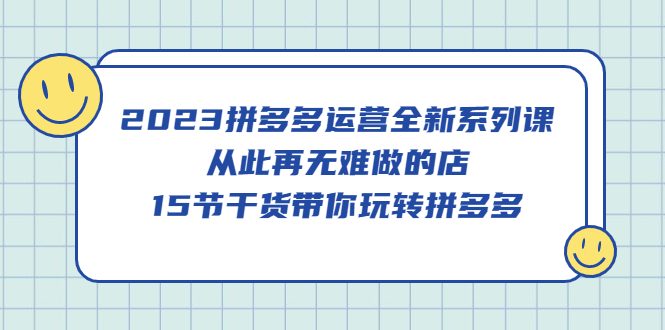 2023拼多多运营全新系列课，从此再无难做的店，15节干货带你玩转拼多多-62创业网