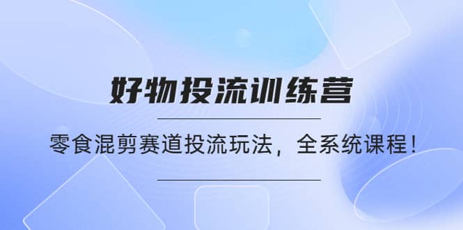 好物推广投流训练营：零食混剪赛道投流玩法，全系统课程-62创业网