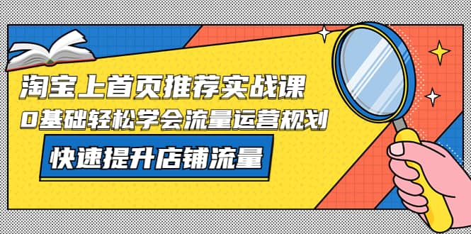 淘宝上首页/推荐实战课：0基础轻松学会流量运营规划，快速提升店铺流量-62创业网