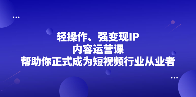 轻操作、强变现IP内容运营课，帮助你正式成为短视频行业从业者-62创业网