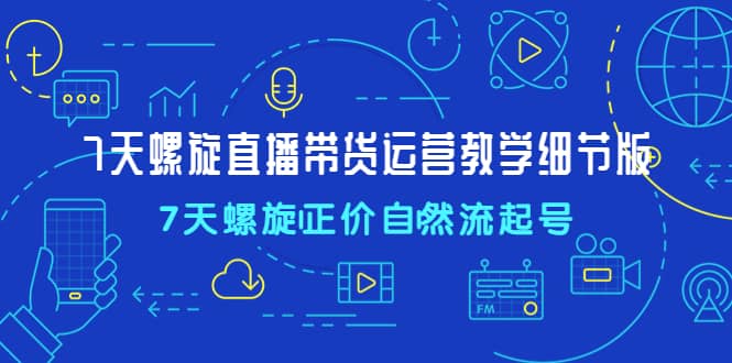 7天螺直旋播带货运营教细学节版，7天螺旋正自价然流起号-62网赚