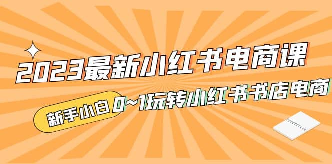 2023最新小红书·电商课，新手小白从0~1玩转小红书书店电商-62创业网