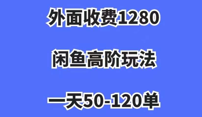 外面收费1280，闲鱼高阶玩法，一天50-120单，市场需求大，日入1000+【揭秘】-62网赚