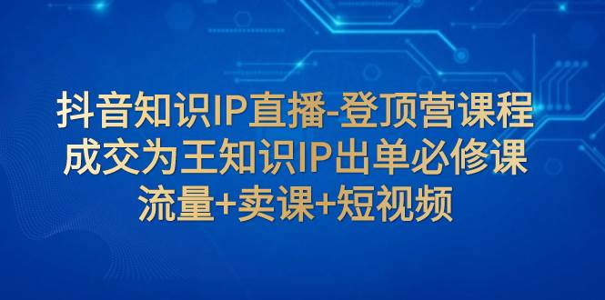 （7731期）抖音知识IP直播-登顶营课程：成交为王知识IP出单必修课  流量+卖课+短视频-62网赚