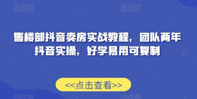 售楼部抖音卖房实战教程，团队两年抖音实操，好学易用可复制-62创业网