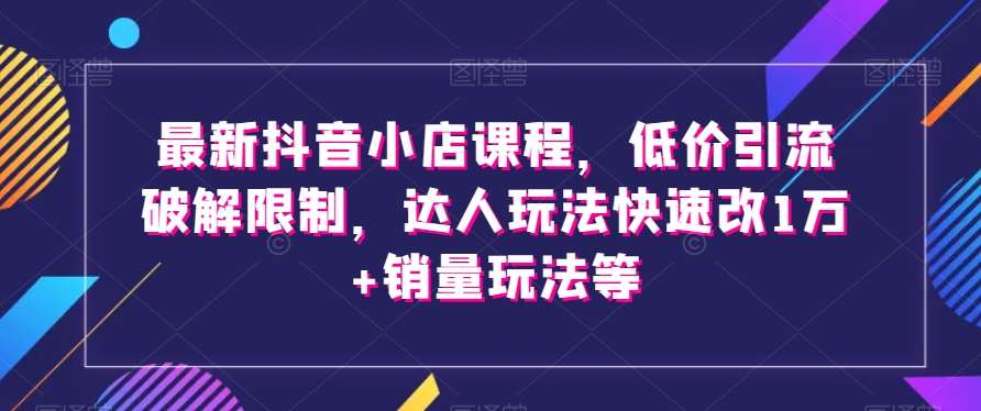 最新抖音小店课程，低价引流破解限制，达人玩法快速改1万+销量玩法等-62创业网