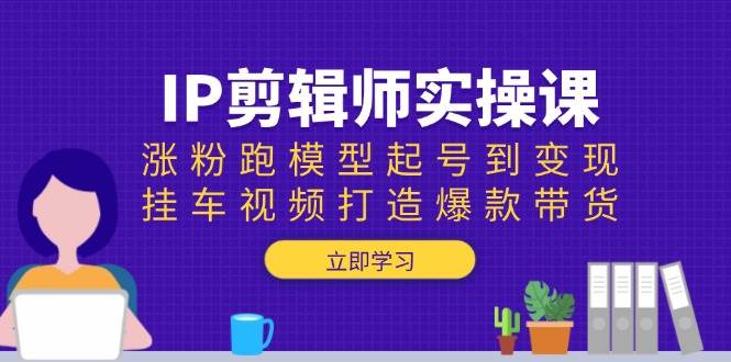 （13980期）IP剪辑师实操课：涨粉跑模型起号到变现，挂车视频打造爆款带货-62创业网