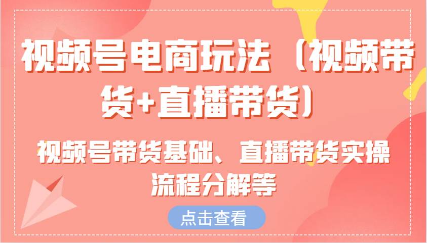 视频号电商玩法（视频带货+直播带货）含视频号带货基础、直播带货实操流程分解等-62创业网