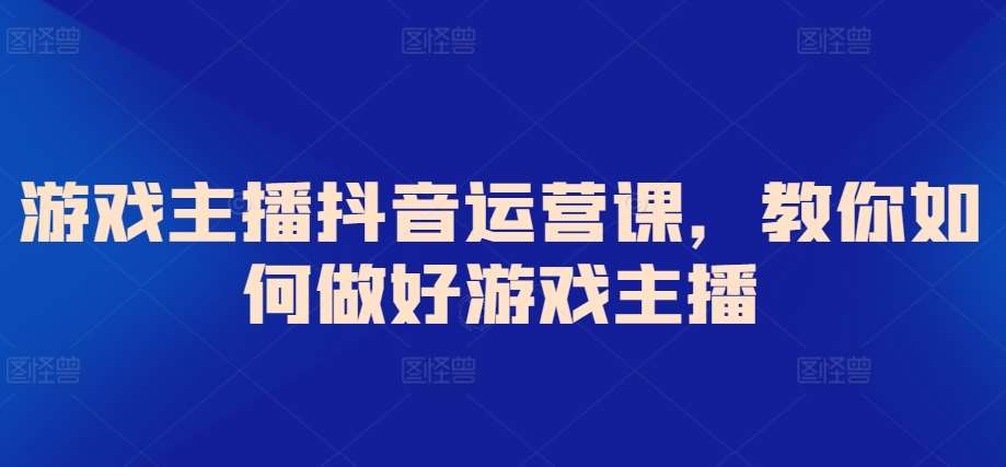 游戏主播抖音运营课，教你如何做好游戏主播-62创业网