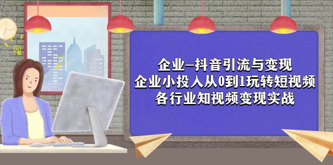 （7761期）企业-抖音引流与变现：企业小投入从0到1玩转短视频  各行业知视频变现实战-62创业网