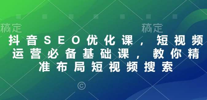 抖音SEO优化课，短视频运营必备基础课，教你精准布局短视频搜索-62创业网