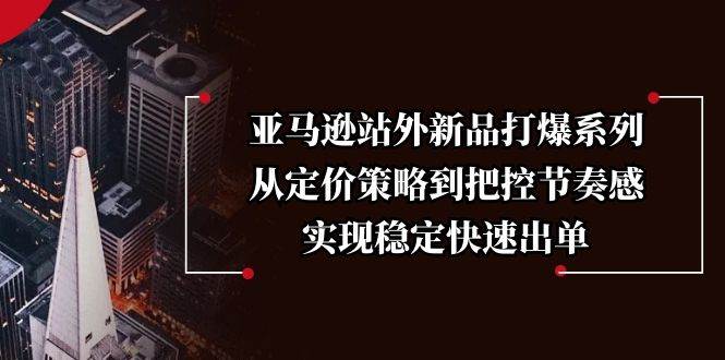 （13970期）亚马逊站外新品打爆系列，从定价策略到把控节奏感，实现稳定快速出单-62创业网