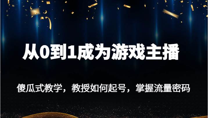 从0到1成为游戏主播，傻瓜式教学，教授如何起号，掌握流量密码-62创业网