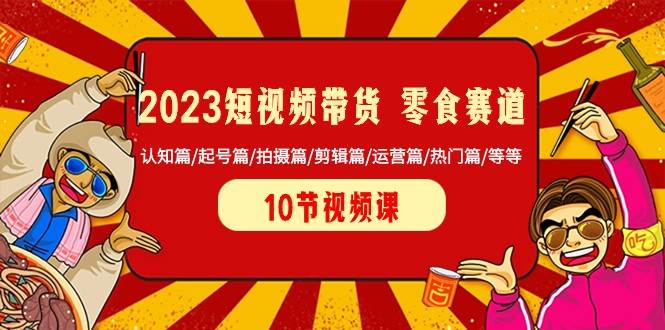 2023短视频带货零食赛道 认知篇/起号篇/拍摄篇/剪辑篇/运营篇/热门篇/等等-62创业网