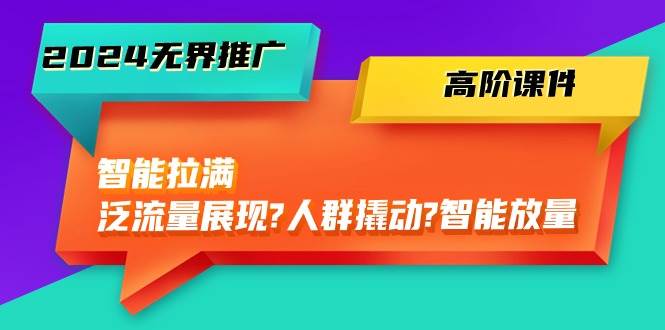 （10426期）2024无界推广 高阶课件，智能拉满，泛流量展现→人群撬动→智能放量-45节-62创业网