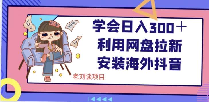 学会日入300＋，利用网盘拉新安装海外抖音保姆级教学【揭秘】-62创业网