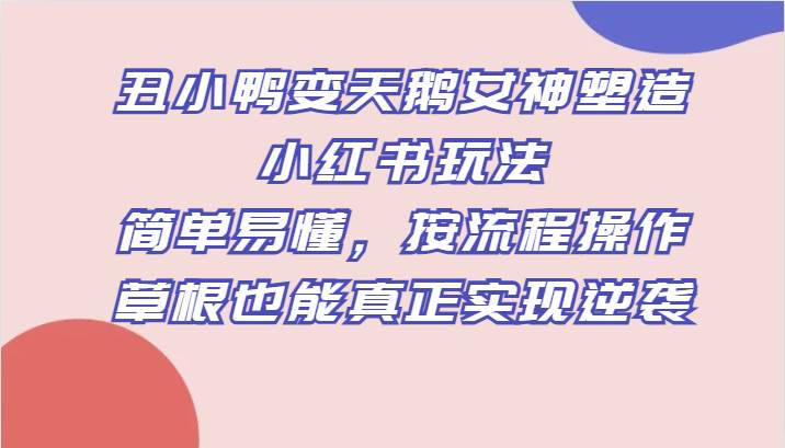 丑小鸭变天鹅女神塑造小红书玩法，简单易懂，按流程操作，草根也能真正实现逆袭-62网赚