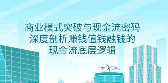 商业模式突破与现金流密码，深度剖析赚钱值钱融钱的现金流底层逻辑-62创业网