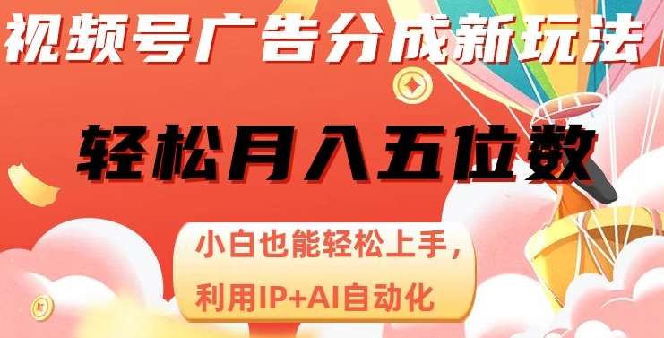 视频号广告分成新玩法，小白也能轻松上手，利用IP+AI自动化，轻松月入五位数【揭秘】-62创业网