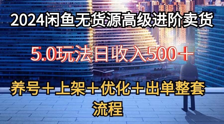 2024闲鱼无货源高级进阶卖货5.0，养号＋选品＋上架＋优化＋出单整套流程-62创业网